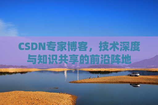 CSDN专家博客，技术深度与知识共享的前沿阵地